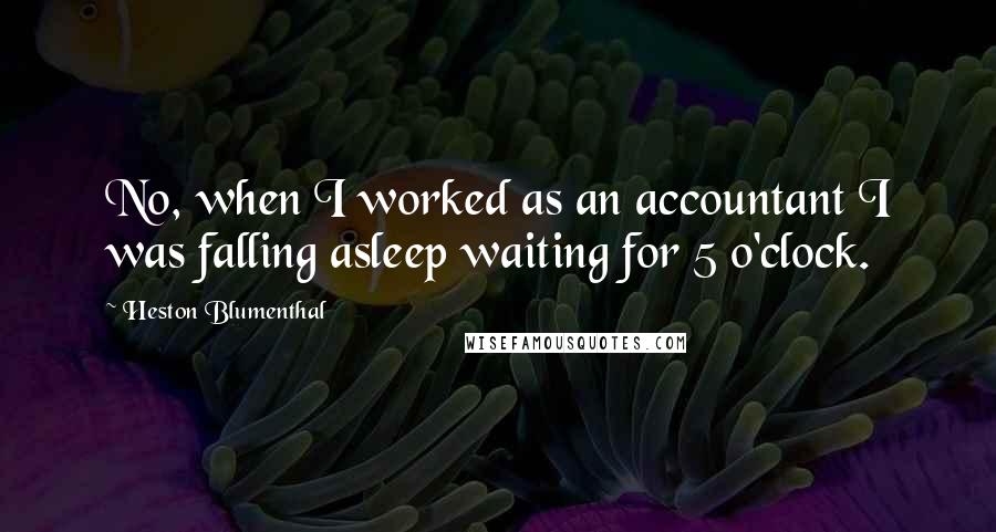Heston Blumenthal quotes: No, when I worked as an accountant I was falling asleep waiting for 5 o'clock.