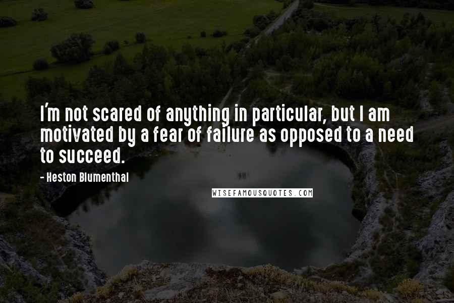 Heston Blumenthal quotes: I'm not scared of anything in particular, but I am motivated by a fear of failure as opposed to a need to succeed.