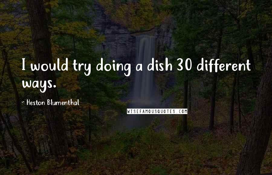 Heston Blumenthal quotes: I would try doing a dish 30 different ways.