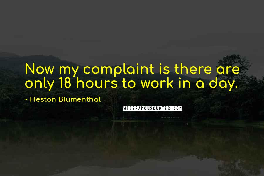 Heston Blumenthal quotes: Now my complaint is there are only 18 hours to work in a day.