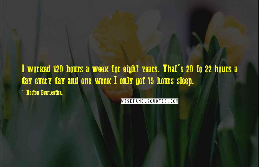 Heston Blumenthal quotes: I worked 120 hours a week for eight years. That's 20 to 22 hours a day every day and one week I only got 15 hours sleep.