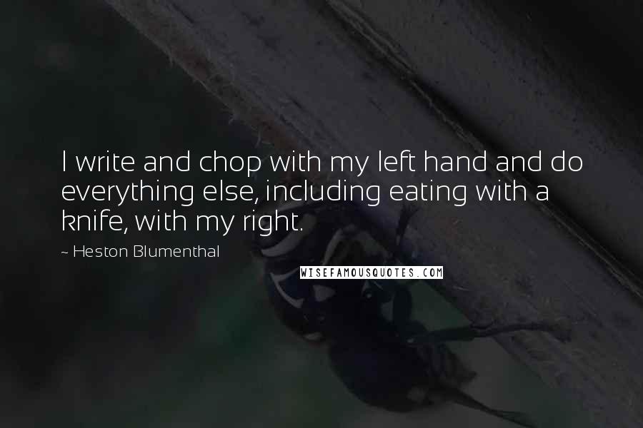Heston Blumenthal quotes: I write and chop with my left hand and do everything else, including eating with a knife, with my right.