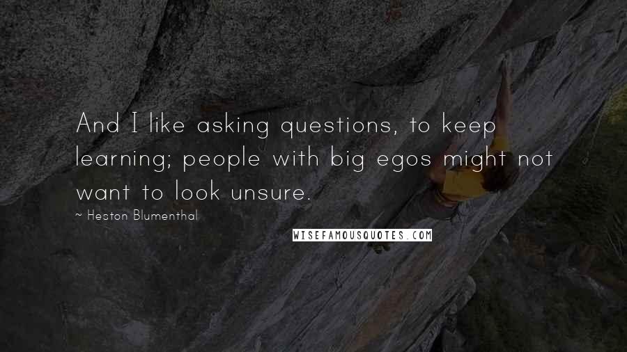 Heston Blumenthal quotes: And I like asking questions, to keep learning; people with big egos might not want to look unsure.