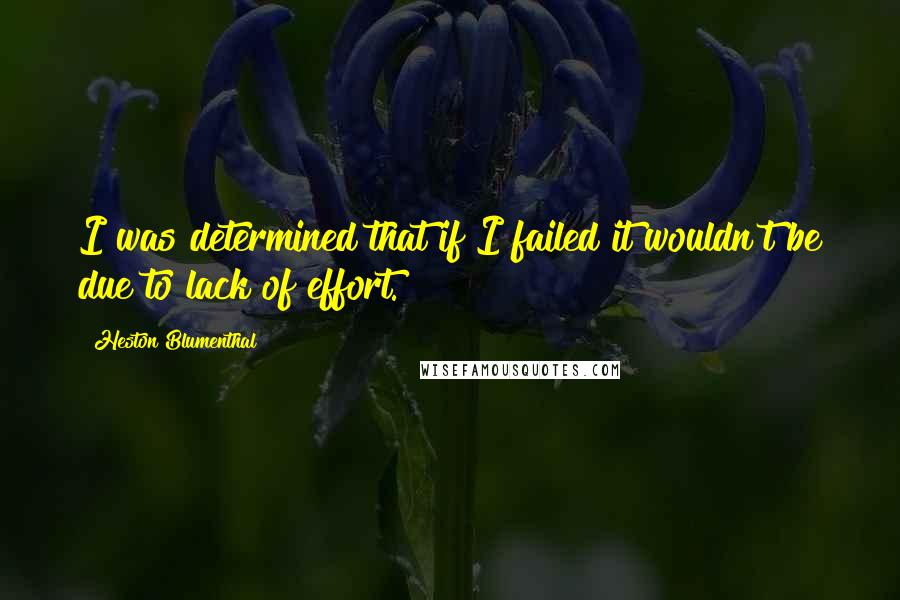 Heston Blumenthal quotes: I was determined that if I failed it wouldn't be due to lack of effort.