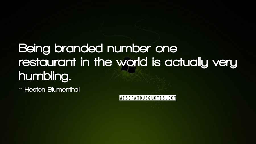 Heston Blumenthal quotes: Being branded number one restaurant in the world is actually very humbling.