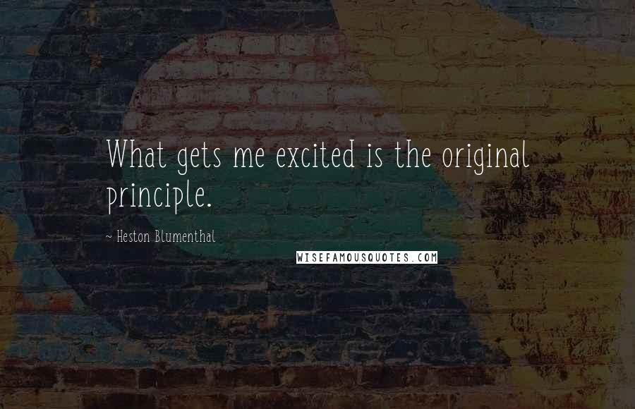 Heston Blumenthal quotes: What gets me excited is the original principle.