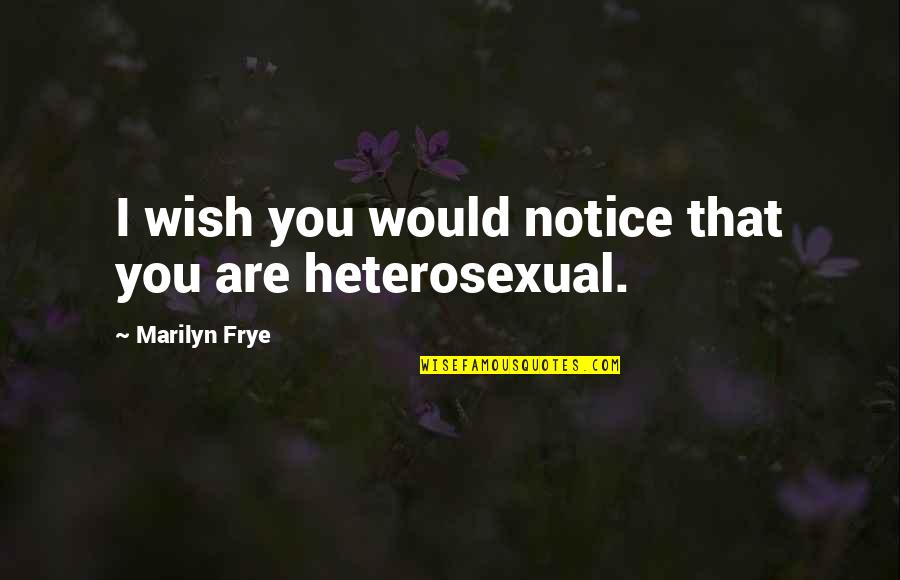 Heterosexuality Quotes By Marilyn Frye: I wish you would notice that you are Heterosexuality Quotes By Marilyn Frye: I wish you would notice that you are