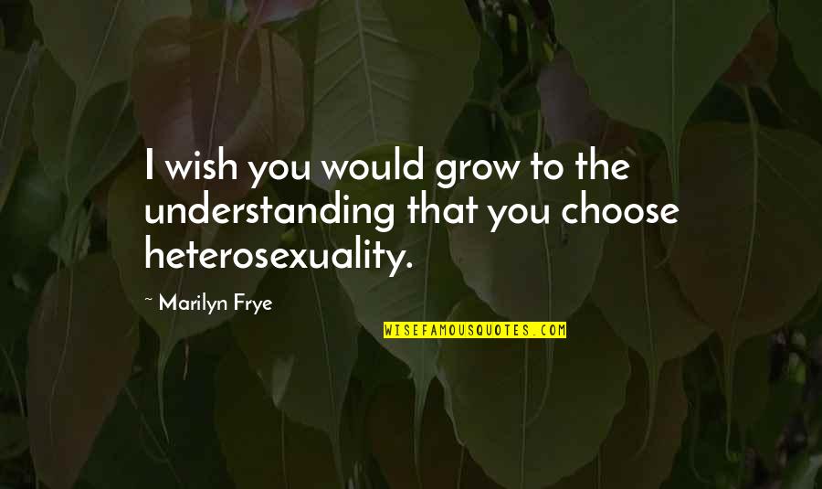 Heterosexuality Quotes By Marilyn Frye: I wish you would grow to the understanding