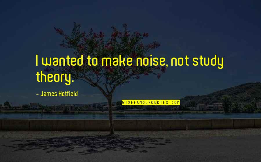 Hetfield Quotes By James Hetfield: I wanted to make noise, not study theory. Hetfield Quotes By James Hetfield: I wanted to make noise, not study theory.