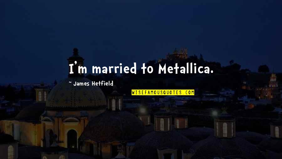 Hetfield Quotes By James Hetfield: I'm married to Metallica. Hetfield Quotes By James Hetfield: I'm married to Metallica.