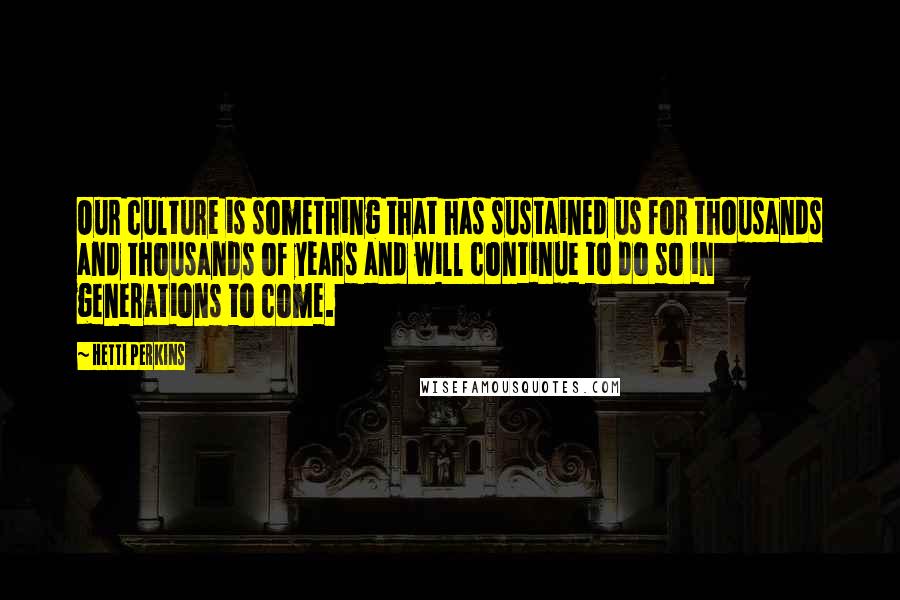 Hetti Perkins quotes: Our culture is something that has sustained us for thousands and thousands of years and will continue to do so in generations to come.