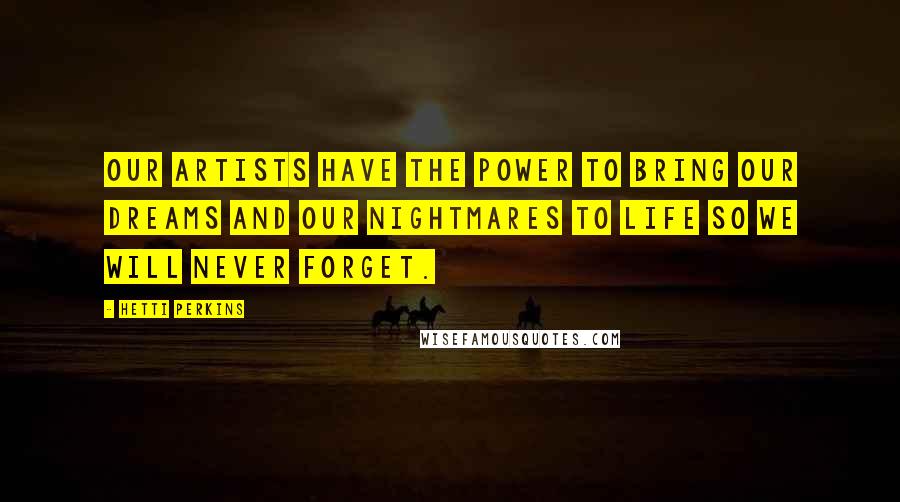 Hetti Perkins quotes: Our artists have the power to bring our dreams and our nightmares to life so we will never forget.