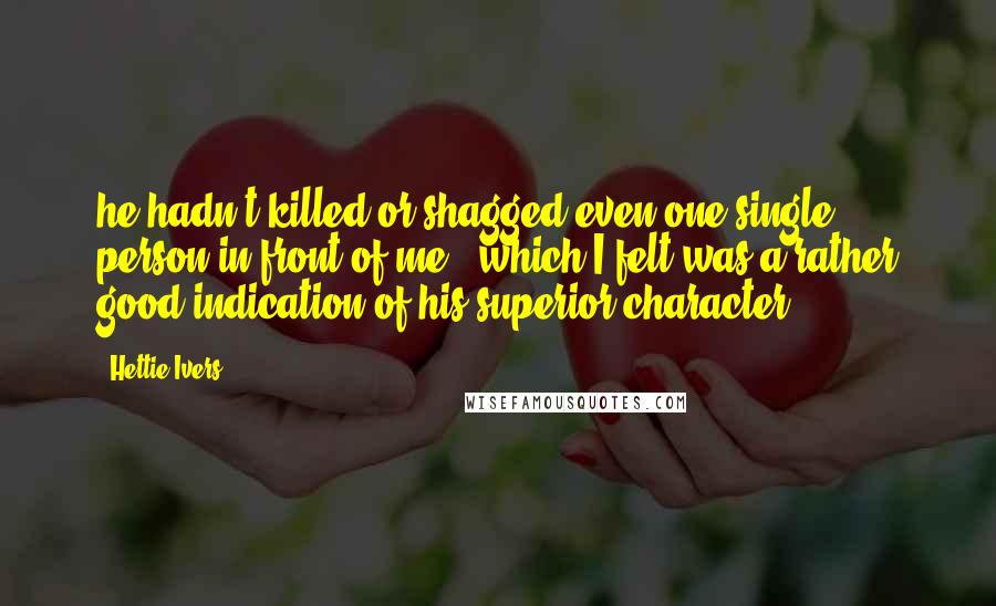 Hettie Ivers quotes: he hadn't killed or shagged even one single person in front of me - which I felt was a rather good indication of his superior character. Hettie Ivers quotes: he hadn't killed or shagged even one single person in front of me - which I felt was a rather good indication of his superior character.