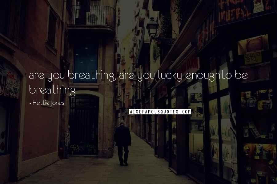 Hettie Jones quotes: are you breathing, are you lucky enoughto be breathing