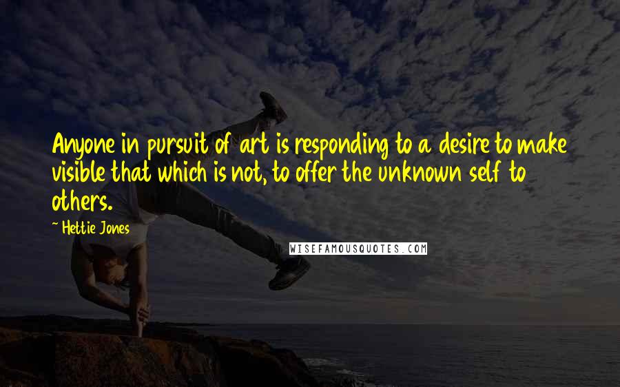 Hettie Jones quotes: Anyone in pursuit of art is responding to a desire to make visible that which is not, to offer the unknown self to others. Hettie Jones quotes: Anyone in pursuit of art is responding to a desire to make visible that which is not, to offer the unknown self to others.