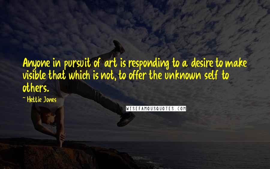 Hettie Jones quotes: Anyone in pursuit of art is responding to a desire to make visible that which is not, to offer the unknown self to others.