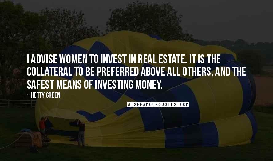 Hetty Green quotes: I advise women to invest in real estate. It is the collateral to be preferred above all others, and the safest means of investing money.