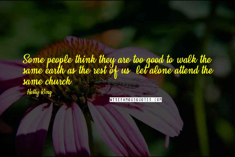 Hetty King quotes: Some people think they are too good to walk the same earth as the rest of us, let alone attend the same church.