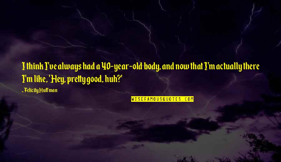 Hey Now Quotes By Felicity Huffman: I think I've always had a 40-year-old body,