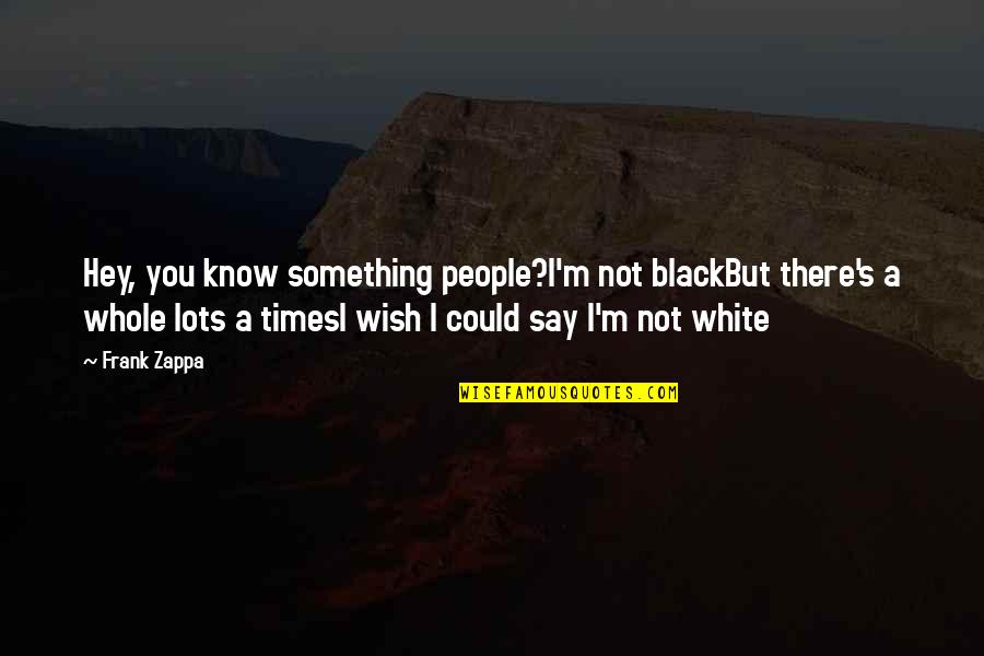 Hey There Quotes By Frank Zappa: Hey, you know something people?I'm not blackBut there's