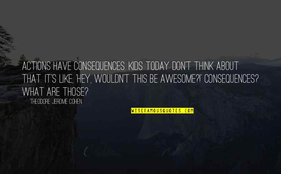 Hey What Quotes By Theodore Jerome Cohen: Actions have consequences. Kids today don't think about