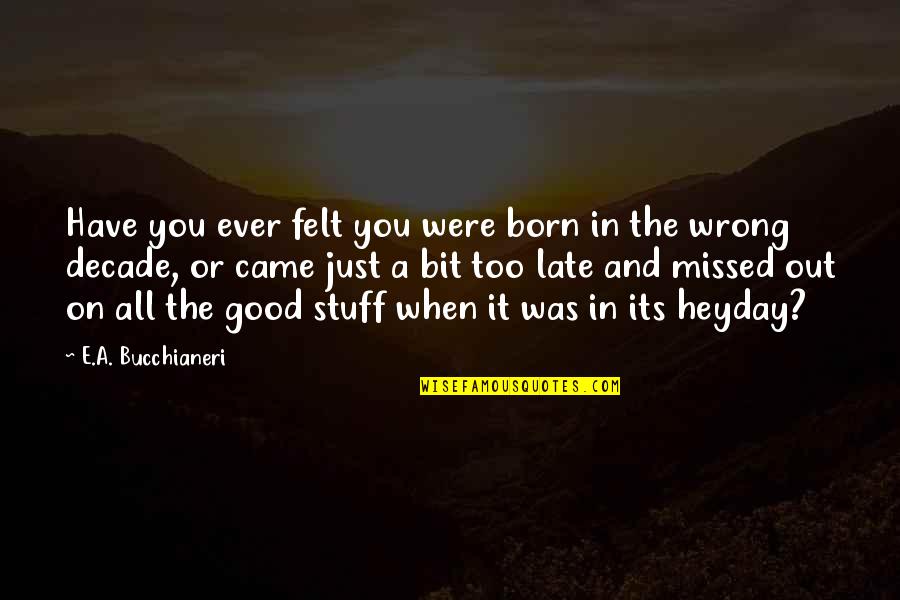 Heyday Quotes By E.A. Bucchianeri: Have you ever felt you were born in