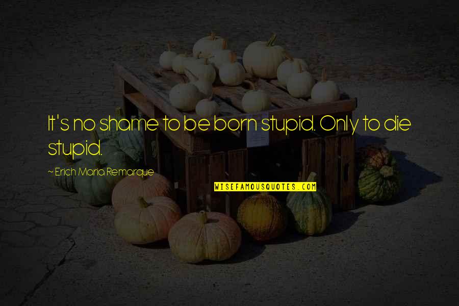 Heyliger Ekaette Quotes By Erich Maria Remarque: It's no shame to be born stupid. Only Heyliger Ekaette Quotes By Erich Maria Remarque: It's no shame to be born stupid. Only