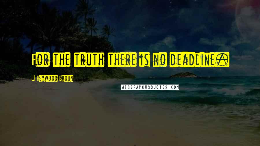 Heywood Broun quotes: For the truth there is no deadline.