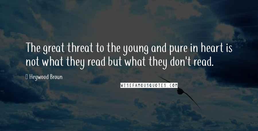 Heywood Broun quotes: The great threat to the young and pure in heart is not what they read but what they don't read.