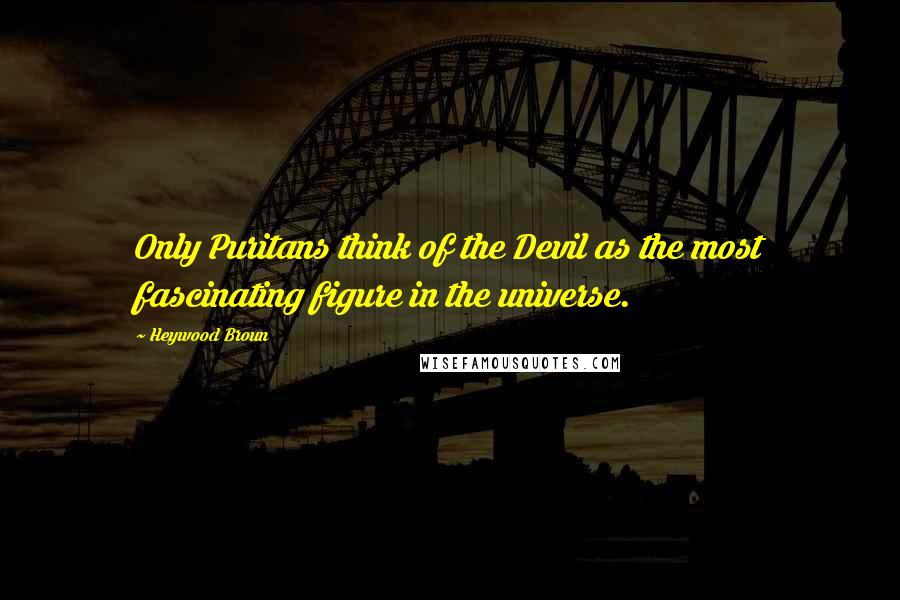 Heywood Broun quotes: Only Puritans think of the Devil as the most fascinating figure in the universe.