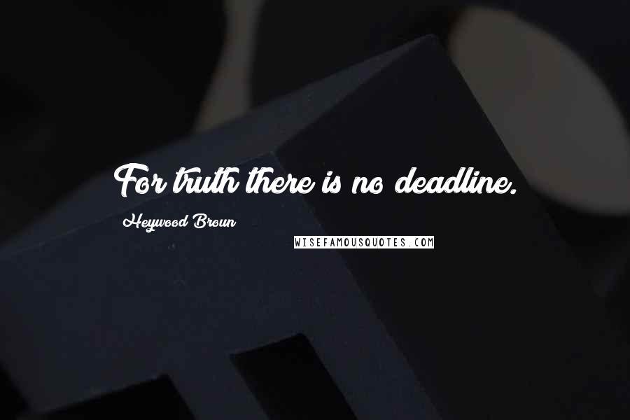 Heywood Broun quotes: For truth there is no deadline.