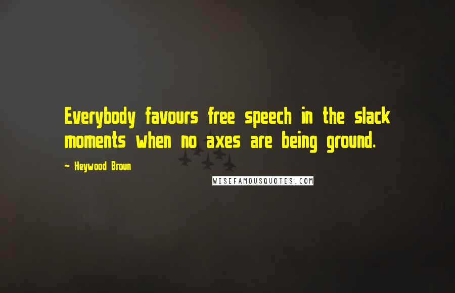 Heywood Broun quotes: Everybody favours free speech in the slack moments when no axes are being ground.