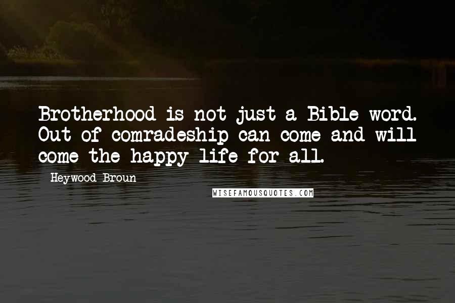 Heywood Broun quotes: Brotherhood is not just a Bible word. Out of comradeship can come and will come the happy life for all.