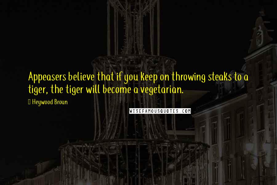 Heywood Broun quotes: Appeasers believe that if you keep on throwing steaks to a tiger, the tiger will become a vegetarian.