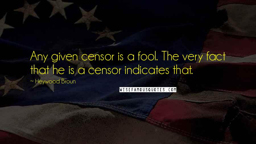 Heywood Broun quotes: Any given censor is a fool. The very fact that he is a censor indicates that.