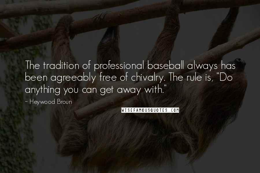 Heywood Broun quotes: The tradition of professional baseball always has been agreeably free of chivalry. The rule is, "Do anything you can get away with."