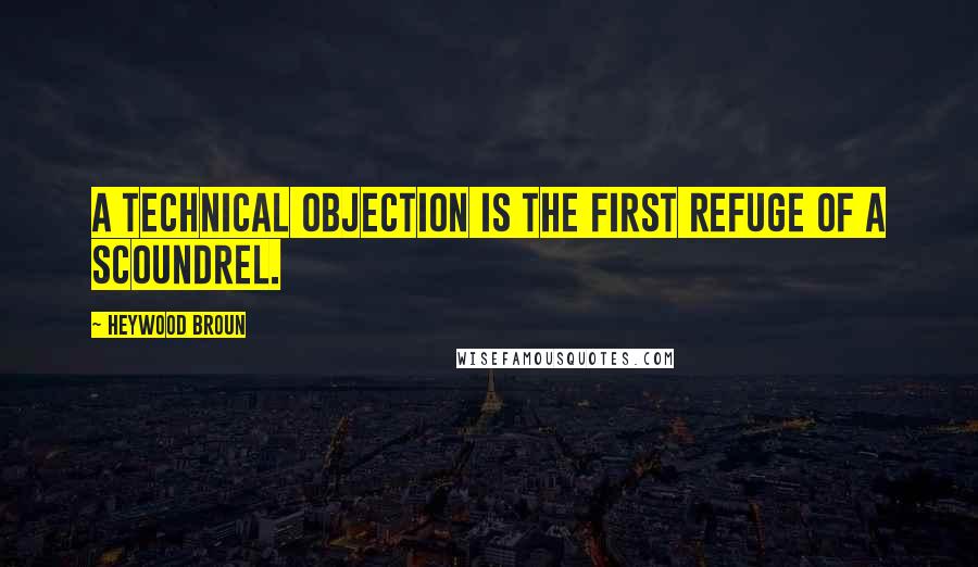 Heywood Broun quotes: A technical objection is the first refuge of a scoundrel.