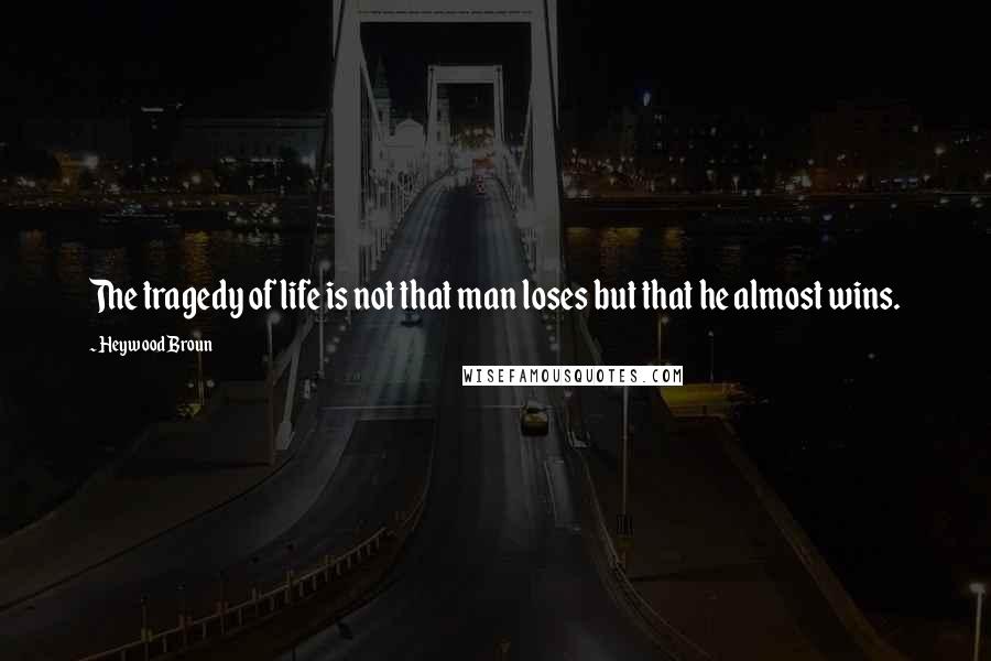 Heywood Broun quotes: The tragedy of life is not that man loses but that he almost wins.