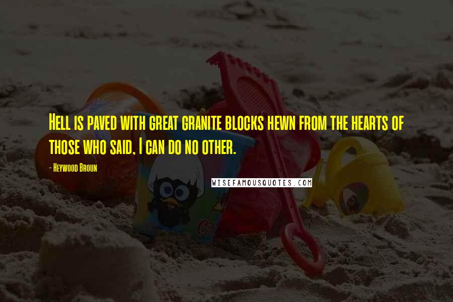 Heywood Broun quotes: Hell is paved with great granite blocks hewn from the hearts of those who said, I can do no other.