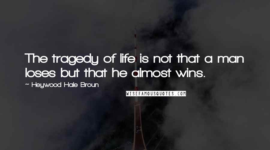Heywood Hale Broun quotes: The tragedy of life is not that a man loses but that he almost wins.