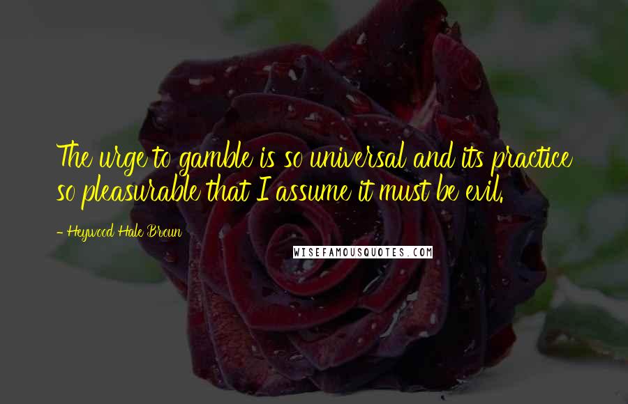 Heywood Hale Broun quotes: The urge to gamble is so universal and its practice so pleasurable that I assume it must be evil.