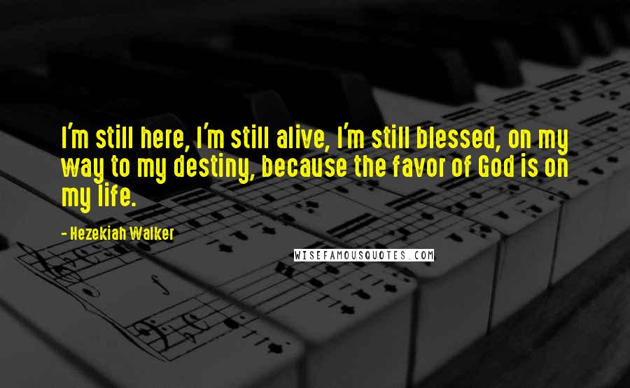 Hezekiah Walker quotes: I'm still here, I'm still alive, I'm still blessed, on my way to my destiny, because the favor of God is on my life.