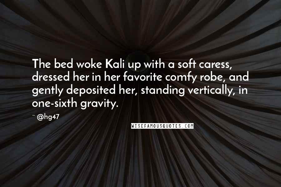 @hg47 quotes: The bed woke Kali up with a soft caress, dressed her in her favorite comfy robe, and gently deposited her, standing vertically, in one-sixth gravity.