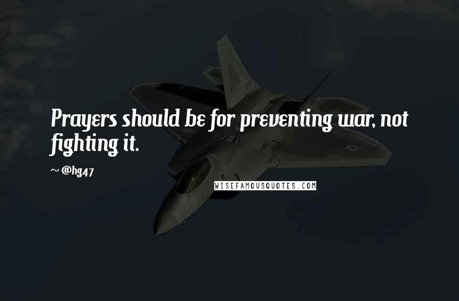 @hg47 quotes: Prayers should be for preventing war, not fighting it.