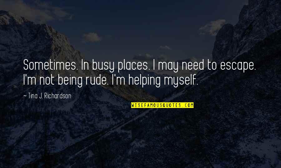 Hggh Quotes By Tina J. Richardson: Sometimes. In busy places. I may need to Hggh Quotes By Tina J. Richardson: Sometimes. In busy places. I may need to