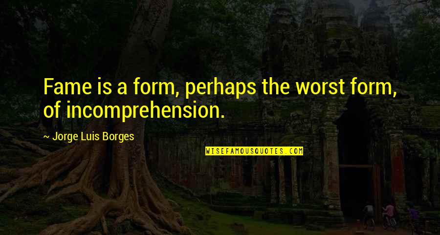 Hh Milne Quotes By Jorge Luis Borges: Fame is a form, perhaps the worst form,