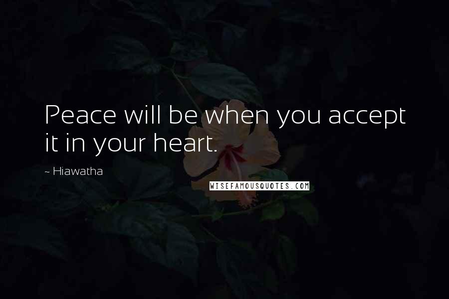 Hiawatha quotes: Peace will be when you accept it in your heart.