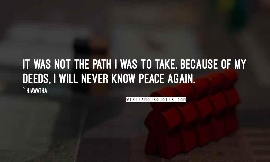 Hiawatha quotes: It was not the path I was to take. Because of my deeds, I will never know peace again.