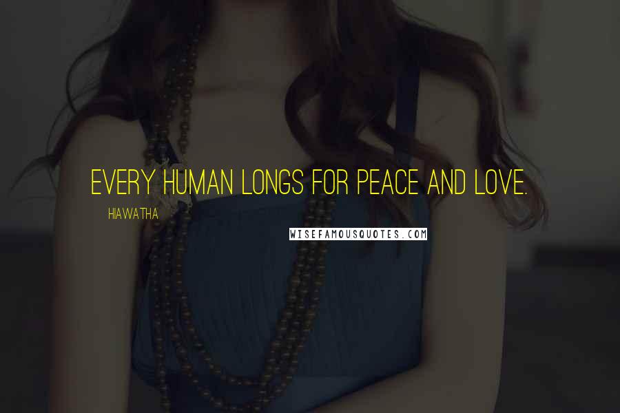 Hiawatha quotes: Every human longs for peace and love.