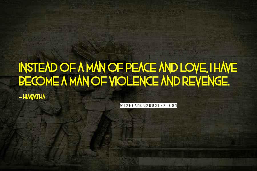 Hiawatha quotes: Instead of a man of peace and love, I have become a man of violence and revenge.